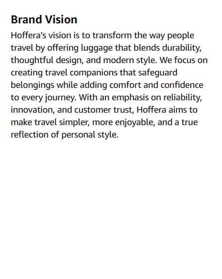 Trolley Bag set of 3 Brand Vision Hoffera’s vision is to transform the way people travel by offering luggage that blends durability, thoughtful design, and modern style. We focus on creating travel companions that safeguard belongings while adding comfort and confidence to every journey. With an emphasis on reliability, innovation, and customer trust, Hoffera aims to make travel simpler, more enjoyable, and a true reflection of personal style.